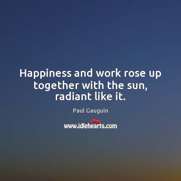 Happiness and work rose up together with the sun, radiant like it. Paul Gauguin Picture Quote
