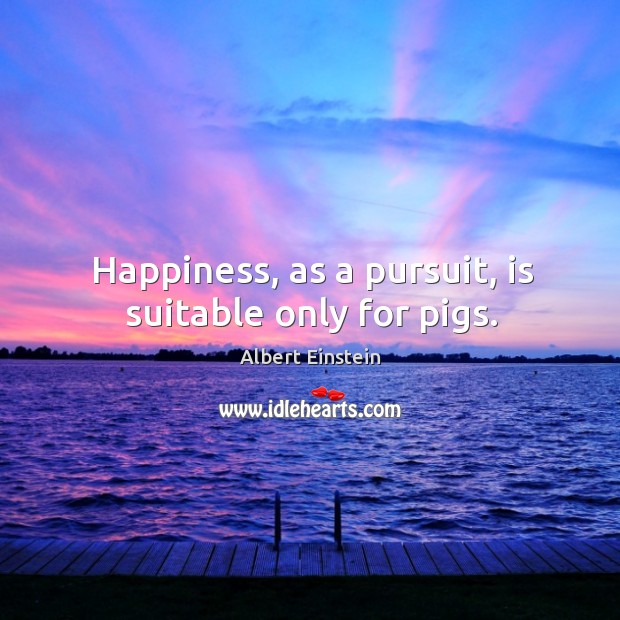 Happiness, as a pursuit, is suitable only for pigs. Image