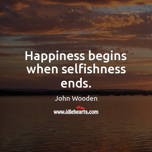 Happiness begins when selfishness ends. John Wooden Picture Quote