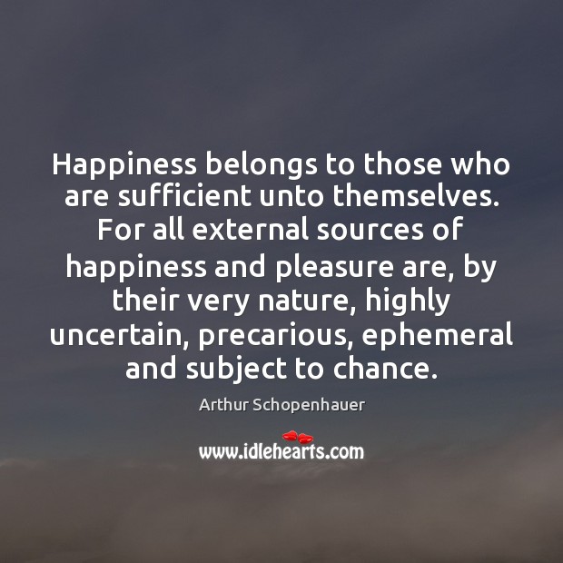Happiness belongs to those who are sufficient unto themselves. For all external Arthur Schopenhauer Picture Quote