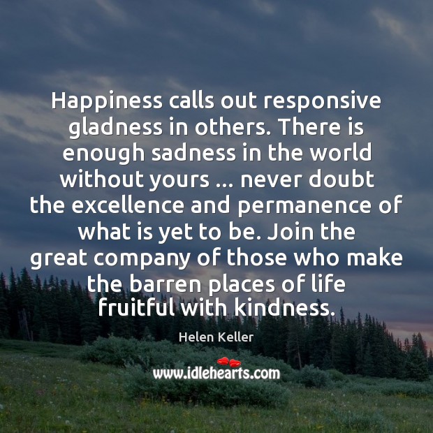 Happiness calls out responsive gladness in others. There is enough sadness in Helen Keller Picture Quote