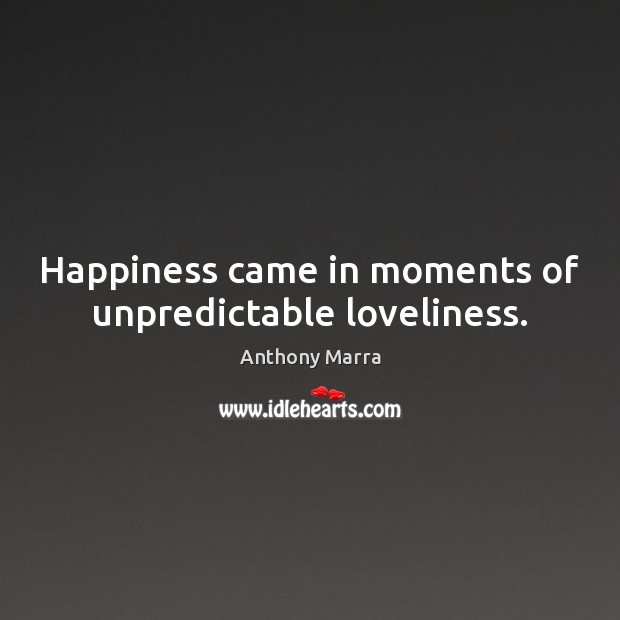 Happiness came in moments of unpredictable loveliness. Anthony Marra Picture Quote