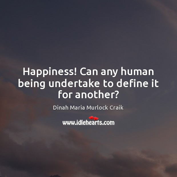 Happiness! Can any human being undertake to define it for another? Dinah Maria Murlock Craik Picture Quote