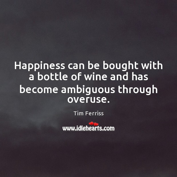 Happiness can be bought with a bottle of wine and has become ambiguous through overuse. Tim Ferriss Picture Quote