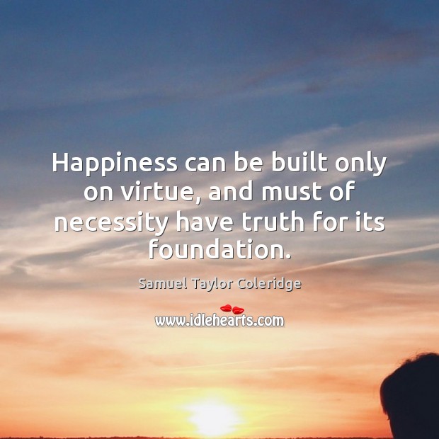 Happiness can be built only on virtue, and must of necessity have Samuel Taylor Coleridge Picture Quote