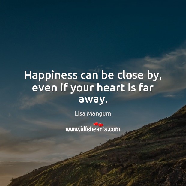 Happiness can be close by, even if your heart is far away. Image