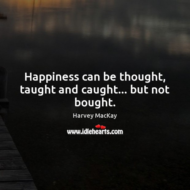 Happiness can be thought, taught and caught… but not bought. Harvey MacKay Picture Quote