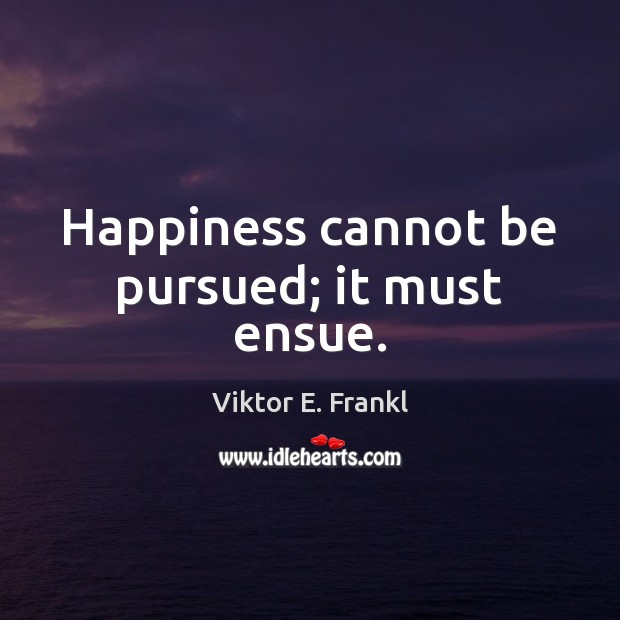 Happiness cannot be pursued; it must ensue. Viktor E. Frankl Picture Quote