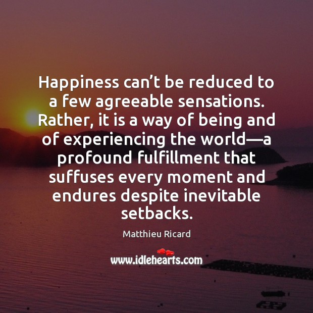 Happiness can’t be reduced to a few agreeable sensations. Rather, it Matthieu Ricard Picture Quote