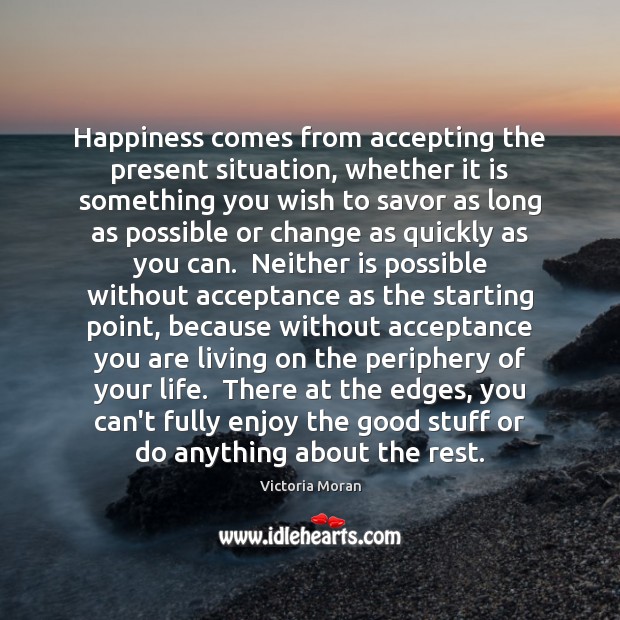 Happiness comes from accepting the present situation, whether it is something you Image