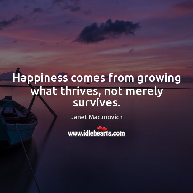 Happiness comes from growing what thrives, not merely survives. Janet Macunovich Picture Quote