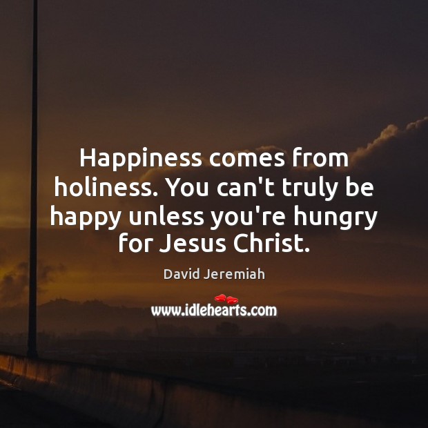 Happiness comes from holiness. You can’t truly be happy unless you’re hungry David Jeremiah Picture Quote