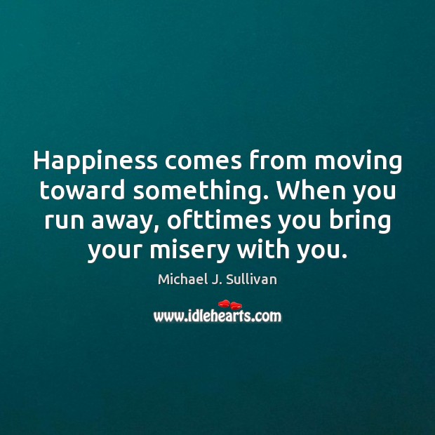 Happiness comes from moving toward something. When you run away, ofttimes you Michael J. Sullivan Picture Quote
