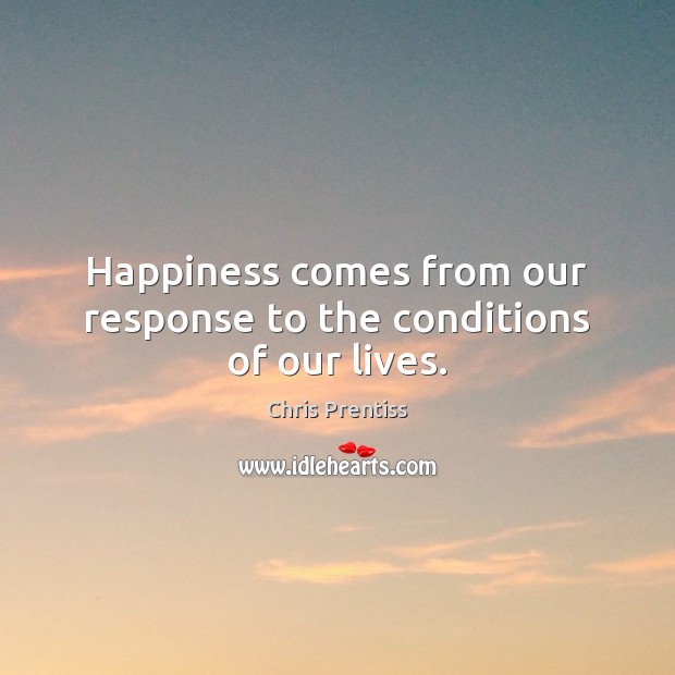 Happiness comes from our response to the conditions of our lives. Chris Prentiss Picture Quote