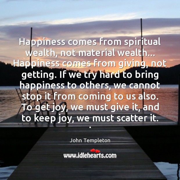Happiness comes from spiritual wealth, not material wealth… Happiness comes from giving, John Templeton Picture Quote