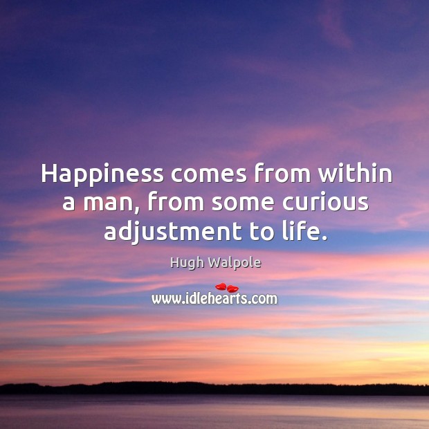 Happiness comes from within a man, from some curious adjustment to life. Hugh Walpole Picture Quote