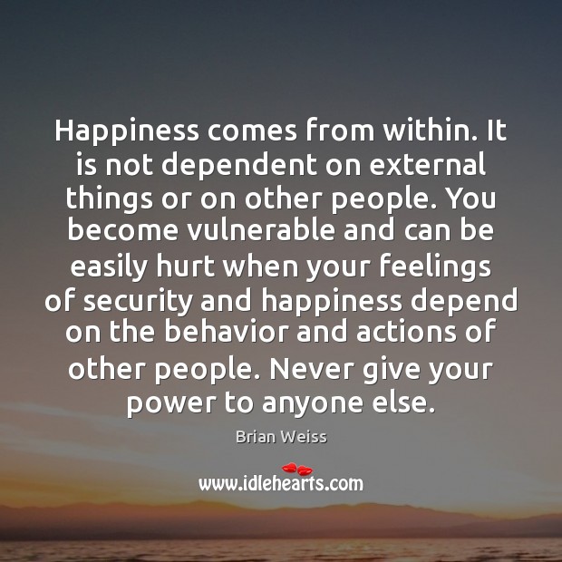 Happiness comes from within. It is not dependent on external things or Brian Weiss Picture Quote