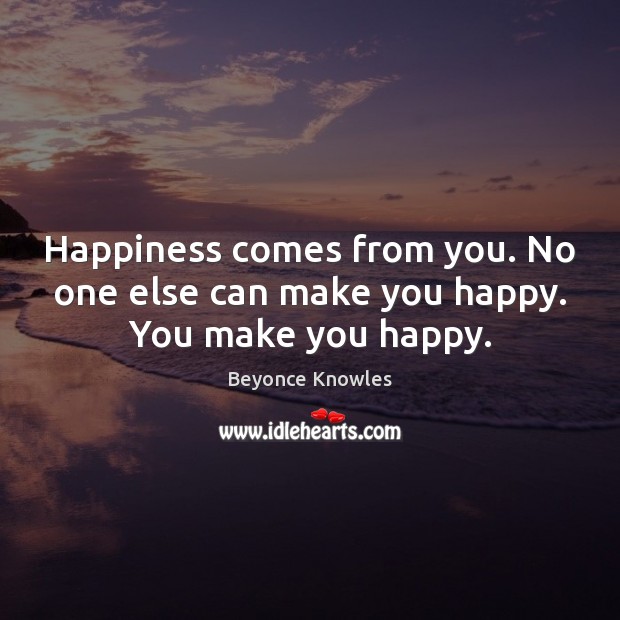 Happiness comes from you. No one else can make you happy. You make you happy. Beyonce Knowles Picture Quote