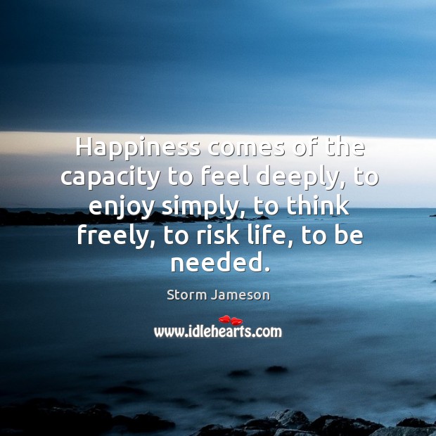 Happiness comes of the capacity to feel deeply, to enjoy simply, to think freely, to risk life, to be needed. Image