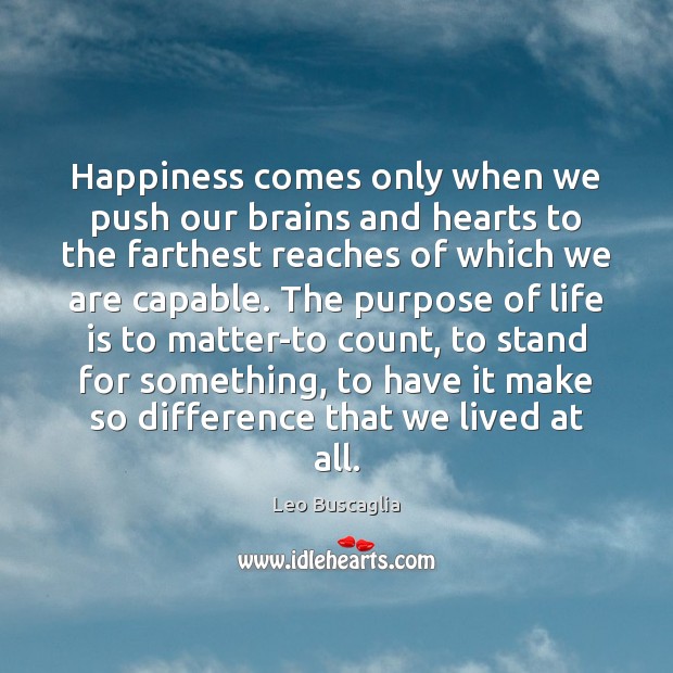 Happiness comes only when we push our brains and hearts to the Leo Buscaglia Picture Quote