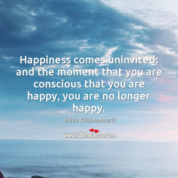 Happiness comes uninvited: and the moment that you are conscious that you Jiddu Krishnamurti Picture Quote