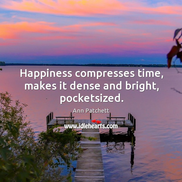 Happiness compresses time, makes it dense and bright, pocketsized. Ann Patchett Picture Quote