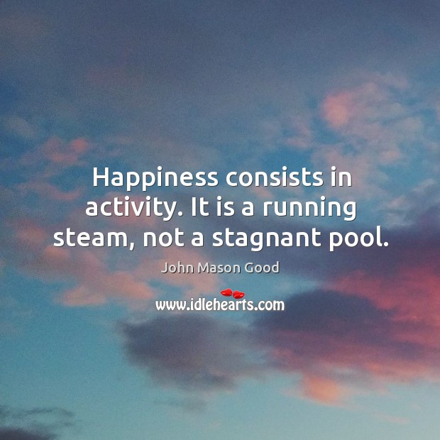 Happiness consists in activity. It is a running steam, not a stagnant pool. John Mason Good Picture Quote