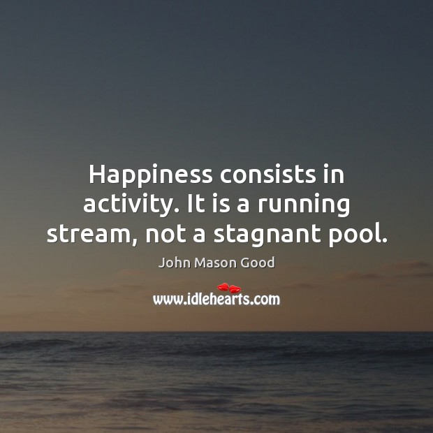Happiness consists in activity. It is a running stream, not a stagnant pool. John Mason Good Picture Quote