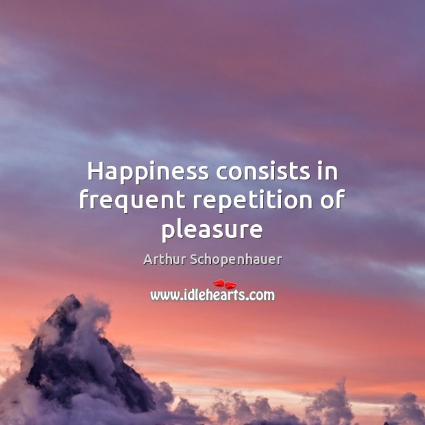 Happiness consists in frequent repetition of pleasure Arthur Schopenhauer Picture Quote