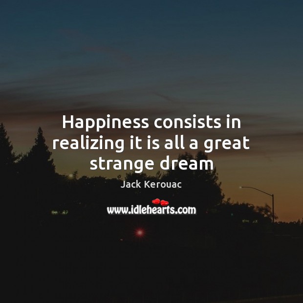 Happiness consists in realizing it is all a great strange dream Jack Kerouac Picture Quote
