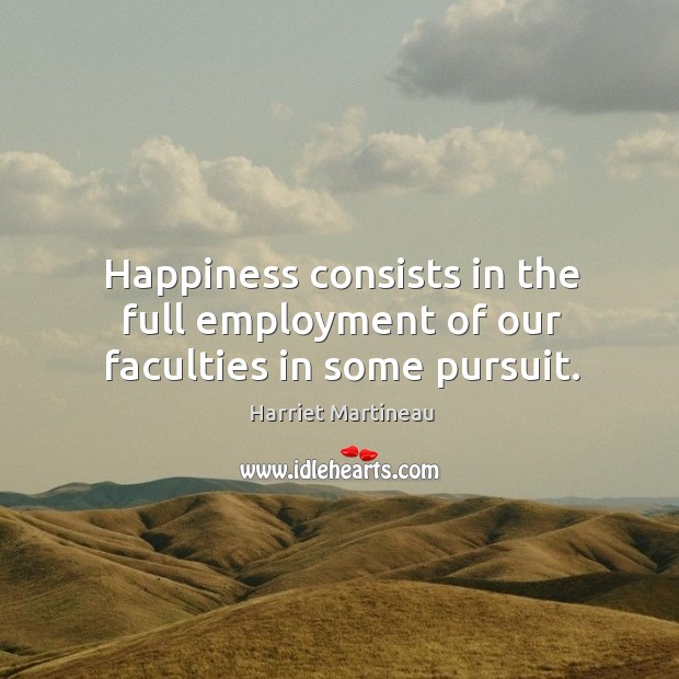 Happiness consists in the full employment of our faculties in some pursuit. Harriet Martineau Picture Quote