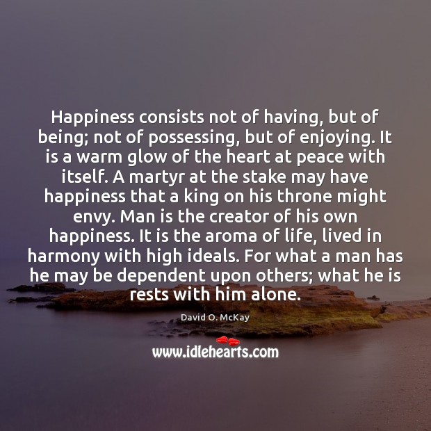 Happiness consists not of having, but of being; not of possessing, but David O. McKay Picture Quote