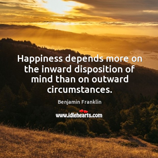 Happiness depends more on the inward disposition of mind than on outward circumstances. Benjamin Franklin Picture Quote