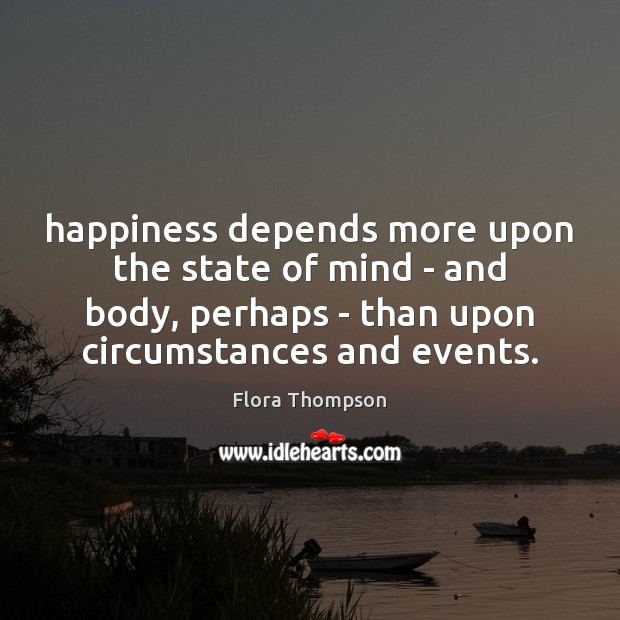 Happiness depends more upon the state of mind – and body, perhaps Flora Thompson Picture Quote