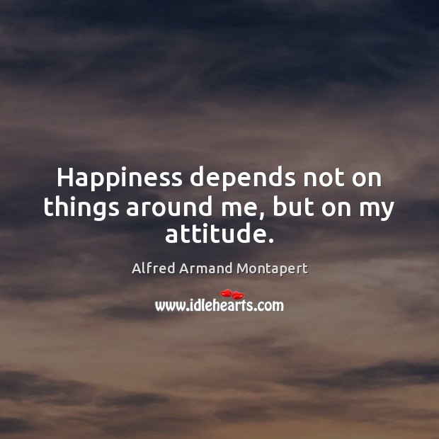 Happiness depends not on things around me, but on my attitude. Alfred Armand Montapert Picture Quote