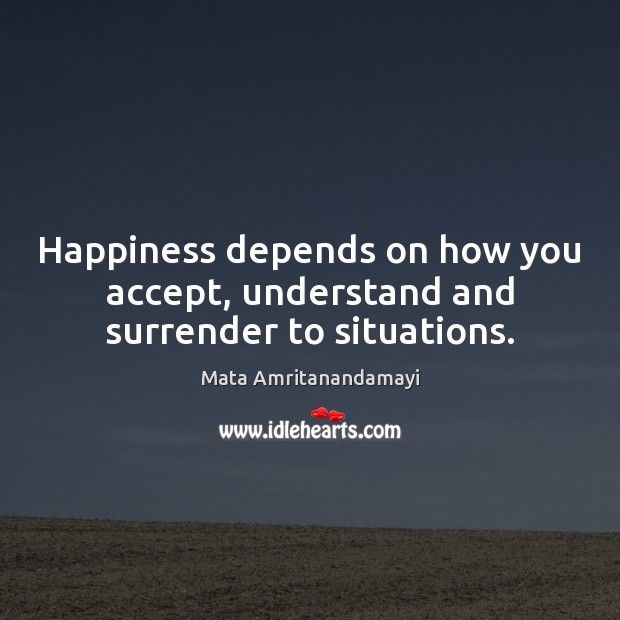Happiness depends on how you accept, understand and surrender to situations. Mata Amritanandamayi Picture Quote