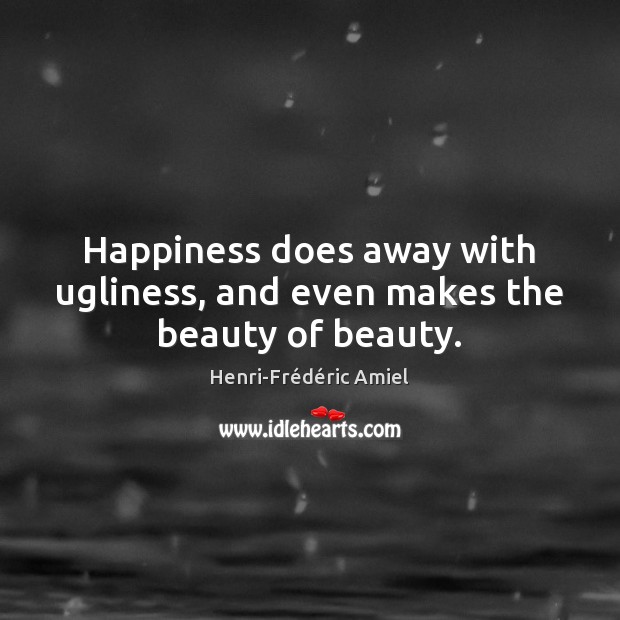 Happiness does away with ugliness, and even makes the beauty of beauty. Image