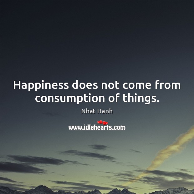 Happiness does not come from consumption of things. Nhat Hanh Picture Quote