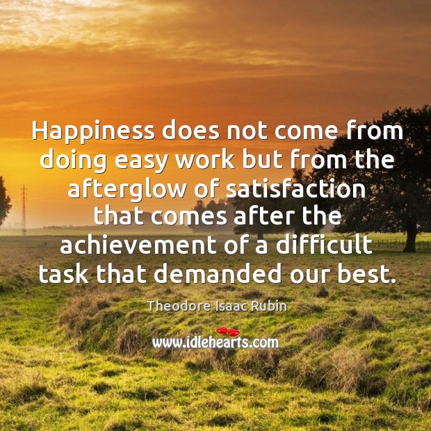 Happiness does not come from doing easy work but from the afterglow of satisfaction that. Theodore Isaac Rubin Picture Quote