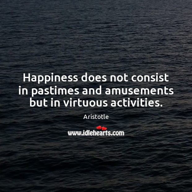 Happiness does not consist in pastimes and amusements but in virtuous activities. Aristotle Picture Quote