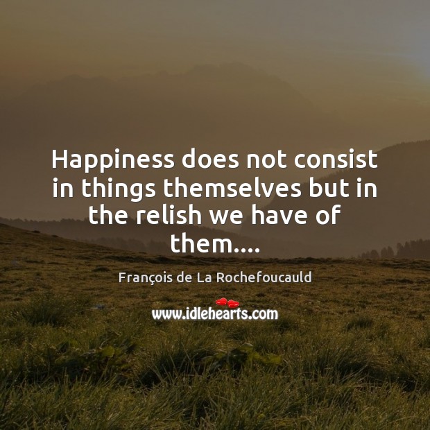 Happiness does not consist in things themselves but in the relish we have of them…. Image
