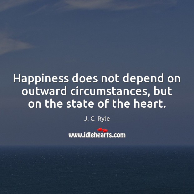 Happiness does not depend on outward circumstances, but on the state of the heart. J. C. Ryle Picture Quote