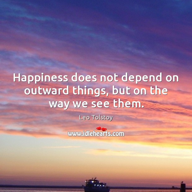 Happiness does not depend on outward things, but on the way we see them. Image