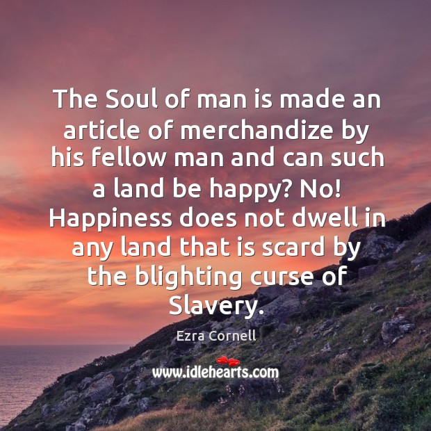 Happiness does not dwell in any land that is scard by the blighting curse of slavery. Ezra Cornell Picture Quote