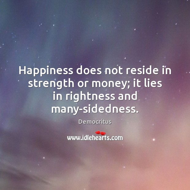 Happiness does not reside in strength or money; it lies in rightness and many-sidedness. Democritus Picture Quote