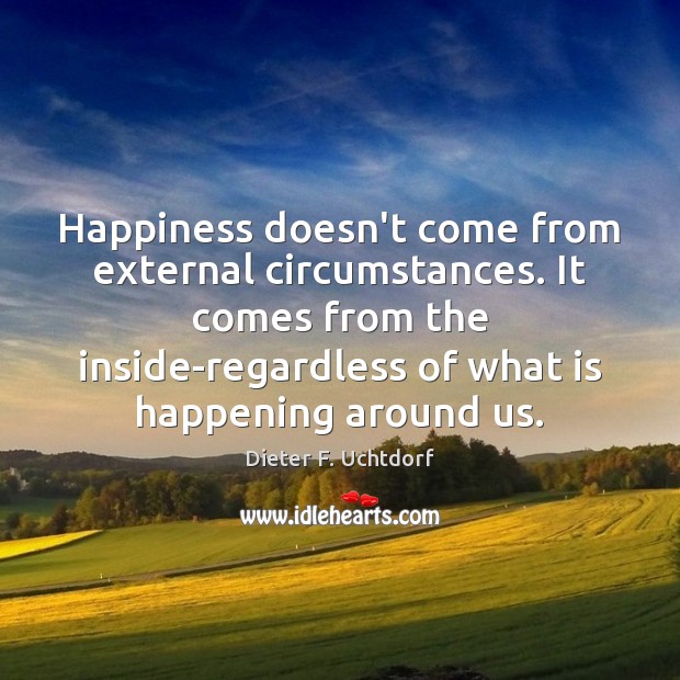 Happiness doesn’t come from external circumstances. It comes from the inside-regardless of Dieter F. Uchtdorf Picture Quote