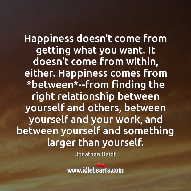 Happiness doesn’t come from getting what you want. It doesn’t come from Jonathan Haidt Picture Quote