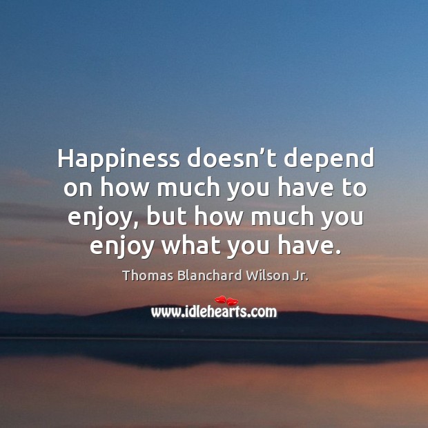 Happiness doesn’t depend on how much you have to enjoy, but how much you enjoy what you have. Thomas Blanchard Wilson Jr. Picture Quote