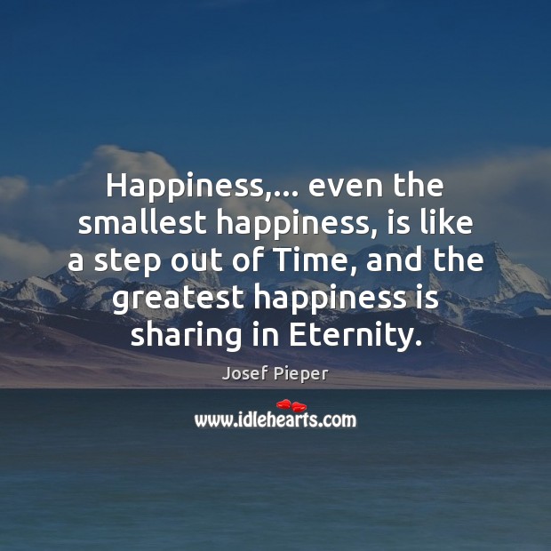 Happiness,… even the smallest happiness, is like a step out of Time, Josef Pieper Picture Quote