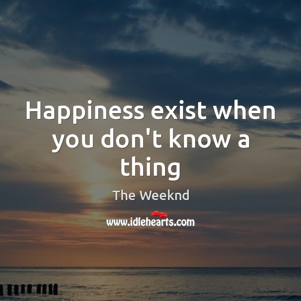 Happiness exist when you don’t know a thing The Weeknd Picture Quote